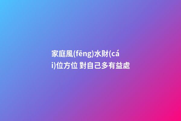 家庭風(fēng)水財(cái)位方位 對自己多有益處